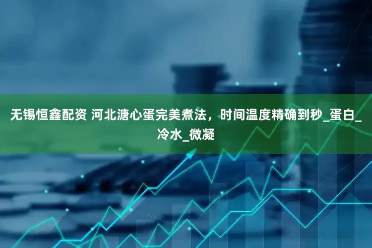 无锡恒鑫配资 河北溏心蛋完美煮法，时间温度精确到秒_蛋白_冷水_微凝