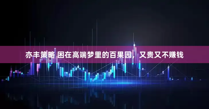 亦丰策略 困在高端梦里的百果园，又贵又不赚钱