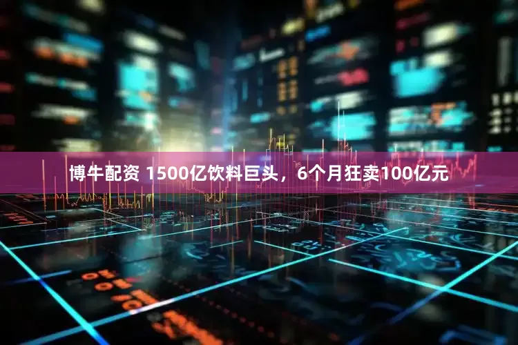 博牛配资 1500亿饮料巨头，6个月狂卖100亿元