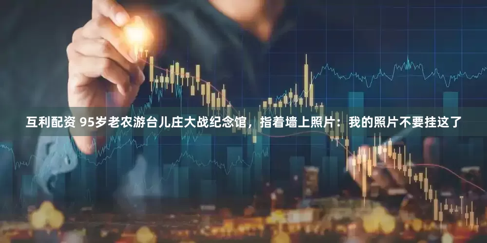互利配资 95岁老农游台儿庄大战纪念馆，指着墙上照片：我的照片不要挂这了