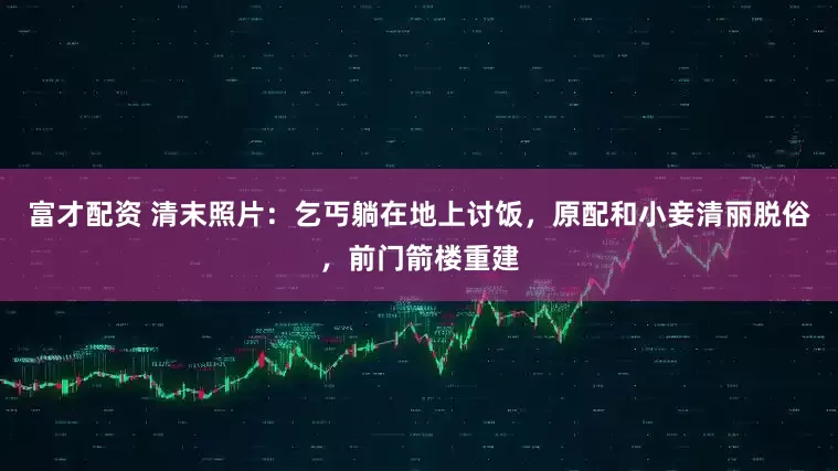 富才配资 清末照片：乞丐躺在地上讨饭，原配和小妾清丽脱俗，前门箭楼重建
