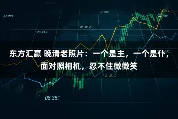 东方汇赢 晚清老照片：一个是主，一个是仆，面对照相机，忍不住微微笑