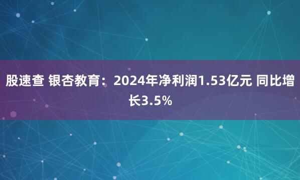 股速查 银杏教育：2024年净利润1.53亿元 同比增长3.5%