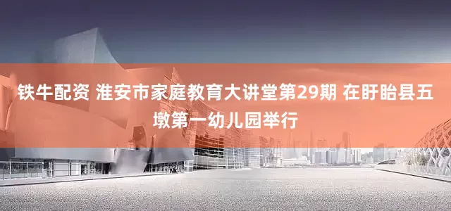 铁牛配资 淮安市家庭教育大讲堂第29期 在盱眙县五墩第一幼儿园举行