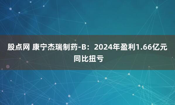 股点网 康宁杰瑞制药-B：2024年盈利1.66亿元 同比扭亏