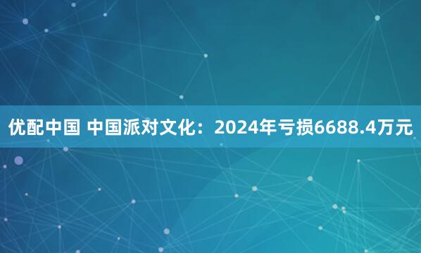 优配中国 中国派对文化：2024年亏损6688.4万元