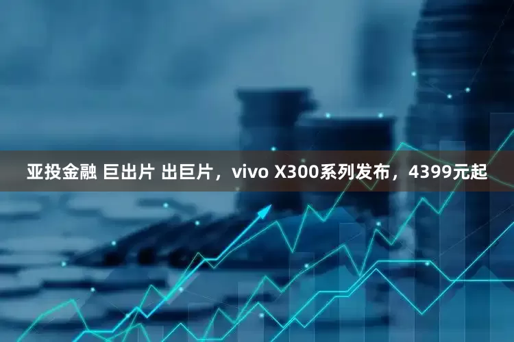 亚投金融 巨出片 出巨片,vivo X300系列发布,4399元起