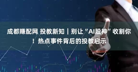 成都赚配网 投教新知|别让“AI股神”收割你!热点事件背后的投教启示