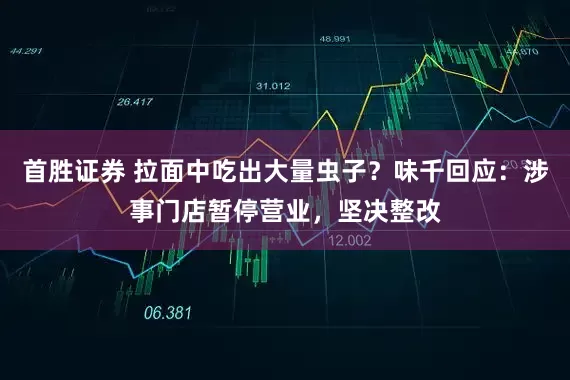 首胜证券 拉面中吃出大量虫子?味千回应:涉事门店暂停营业,坚决整改