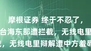 摩根证券 终于不忍了，美军飞机在台海东部遭拦截，无线电里辩解遭中方羞辱！