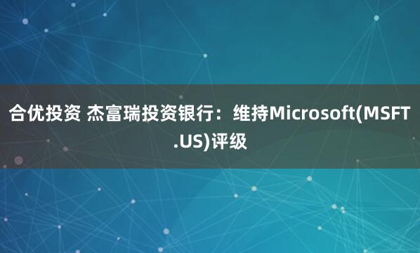 合优投资 杰富瑞投资银行：维持Microsoft(MSFT.US)评级