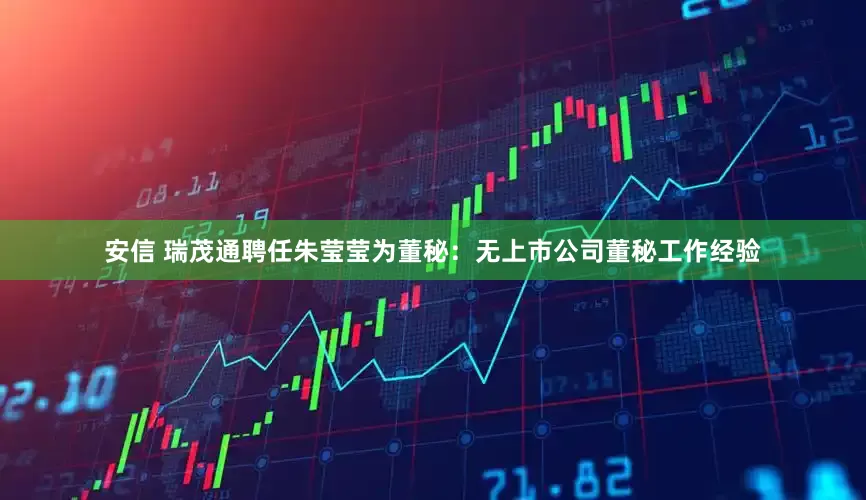 安信 瑞茂通聘任朱莹莹为董秘：无上市公司董秘工作经验