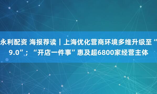 永利配资 海报荐读｜上海优化营商环境多维升级至“9.0”；“开店一件事”惠及超6800家经营主体