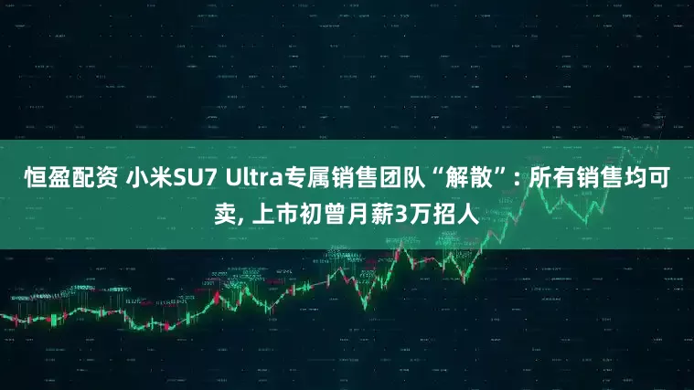 恒盈配资 小米SU7 Ultra专属销售团队“解散”: 所有销售均可卖, 上市初曾月薪3万招人