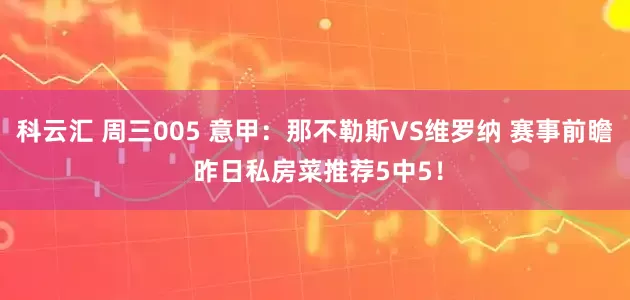 科云汇 周三005 意甲：那不勒斯VS维罗纳 赛事前瞻 昨日私房菜推荐5中5！