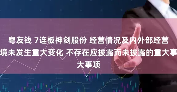 粤友钱 7连板神剑股份 经营情况及内外部经营环境未发生重大变化 不存在应披露而未披露的重大事项