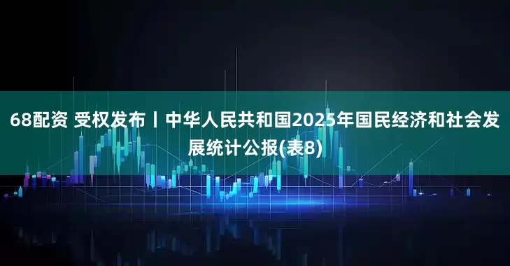 68配资 受权发布丨中华人民共和国2025年国民经济和社会发展统计公报(表8)