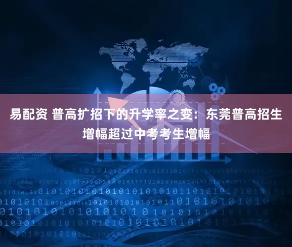 易配资 普高扩招下的升学率之变：东莞普高招生增幅超过中考考生增幅