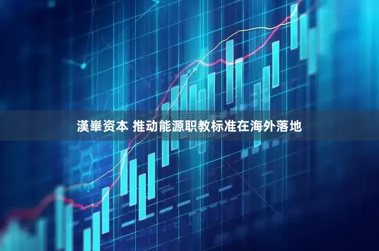 漢崋资本 推动能源职教标准在海外落地