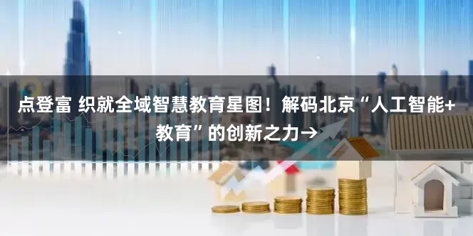 点登富 织就全域智慧教育星图！解码北京“人工智能+教育”的创新之力→