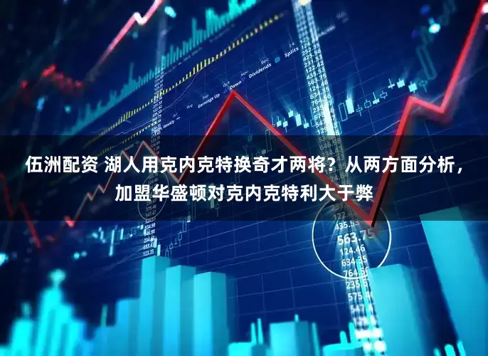 伍洲配资 湖人用克内克特换奇才两将？从两方面分析，加盟华盛顿对克内克特利大于弊