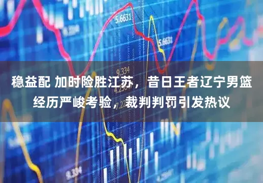稳益配 加时险胜江苏，昔日王者辽宁男篮经历严峻考验，裁判判罚引发热议
